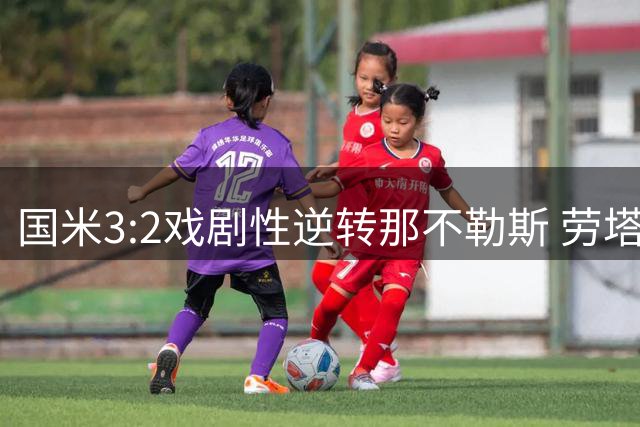 国米3:2戏剧性逆转那不勒斯 劳塔罗独中两元