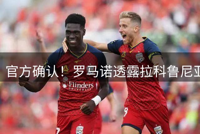 官方确认！罗马诺透露拉科鲁尼亚已签约自由身特劳雷
