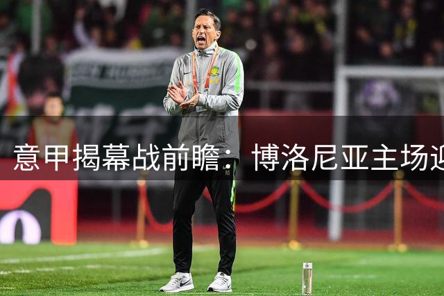 意甲揭幕战前瞻：博洛尼亚主场迎战状态火热的拉齐奥