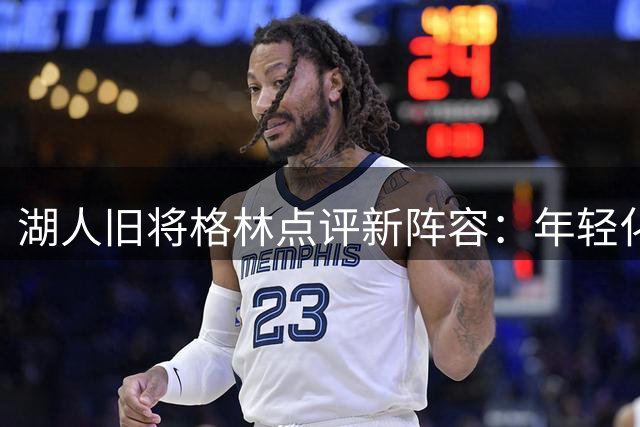 湖人旧将格林点评新阵容：年轻化有优势但经验存忧