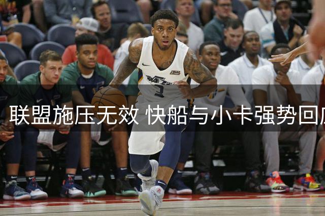 联盟施压无效 快船与小卡强势回应 猛龙续约谈判迫在眉睫