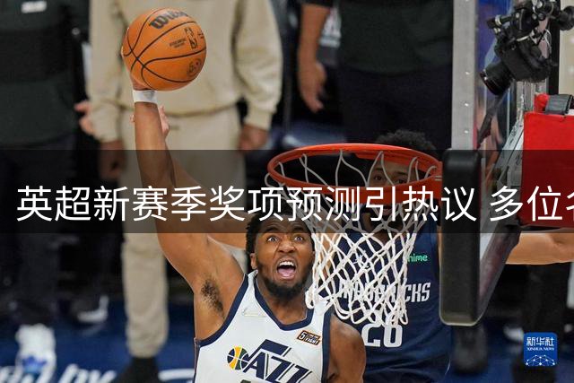 英超新赛季奖项预测引热议 多位名宿力挺哈兰德蝉联金靴