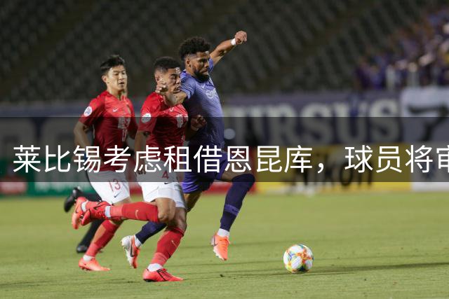莱比锡考虑租借恩昆库，球员将审慎评估
