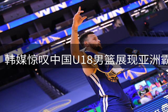 韩媒惊叹中国U18男篮展现亚洲霸主底蕴